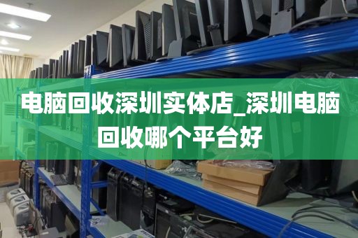 电脑回收深圳实体店_深圳电脑回收哪个平台好