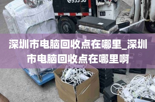 深圳市电脑回收点在哪里_深圳市电脑回收点在哪里啊