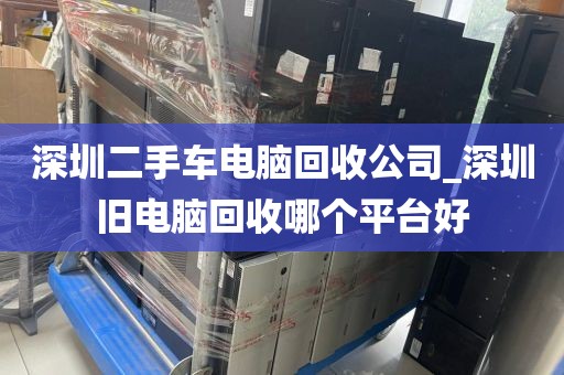 深圳二手车电脑回收公司_深圳旧电脑回收哪个平台好