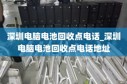 深圳电脑电池回收点电话_深圳电脑电池回收点电话地址