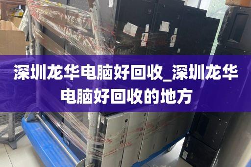 深圳龙华电脑好回收_深圳龙华电脑好回收的地方