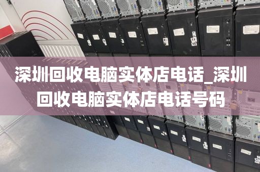 深圳回收电脑实体店电话_深圳回收电脑实体店电话号码