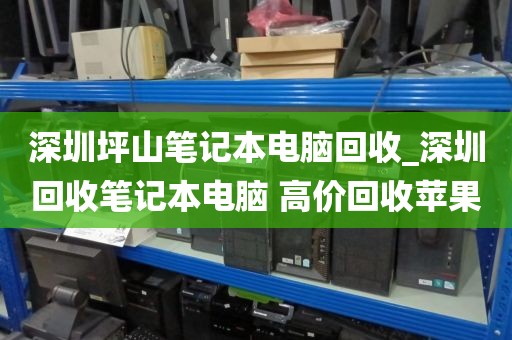 深圳坪山笔记本电脑回收_深圳回收笔记本电脑 高价回收苹果