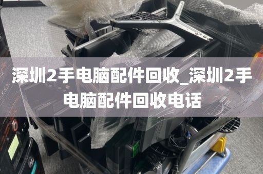 深圳2手电脑配件回收_深圳2手电脑配件回收电话