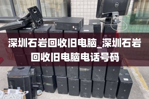 深圳石岩回收旧电脑_深圳石岩回收旧电脑电话号码