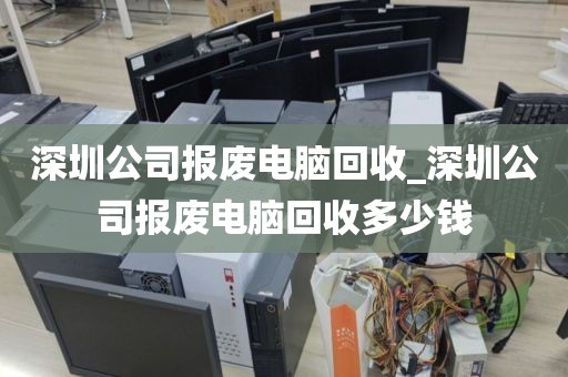 深圳公司报废电脑回收_深圳公司报废电脑回收多少钱