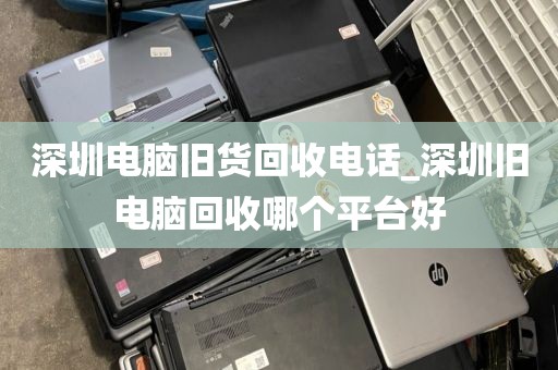 深圳电脑旧货回收电话_深圳旧电脑回收哪个平台好