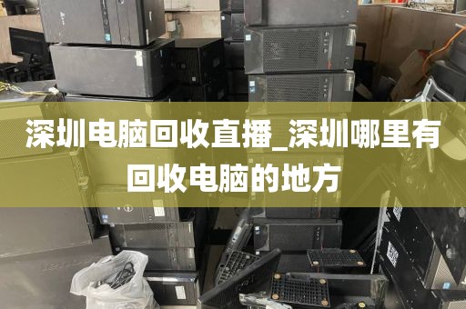 深圳电脑回收直播_深圳哪里有回收电脑的地方