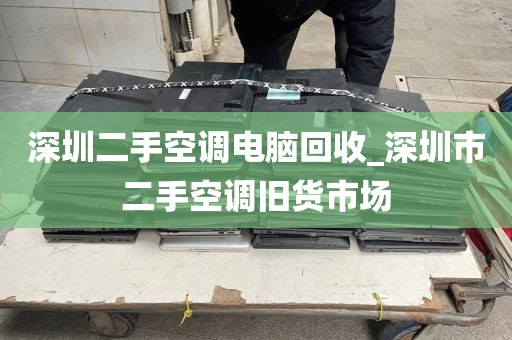 深圳二手空调电脑回收_深圳市二手空调旧货市场