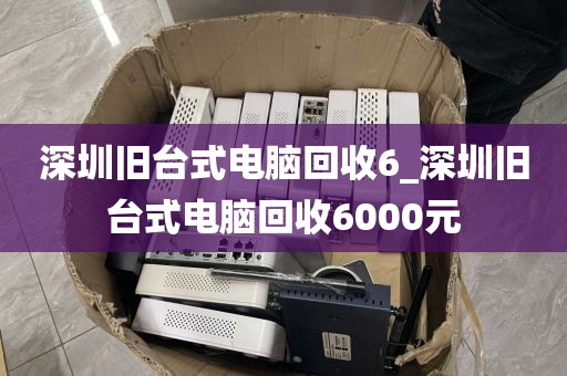 深圳旧台式电脑回收6_深圳旧台式电脑回收6000元