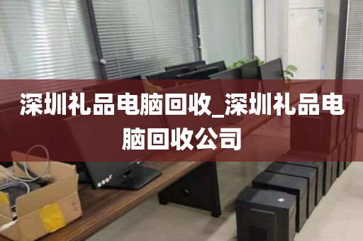 深圳礼品电脑回收_深圳礼品电脑回收公司