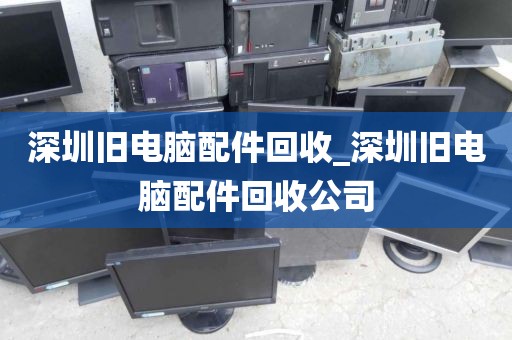 深圳旧电脑配件回收_深圳旧电脑配件回收公司