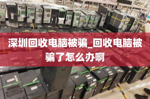 深圳回收电脑被骗_回收电脑被骗了怎么办啊