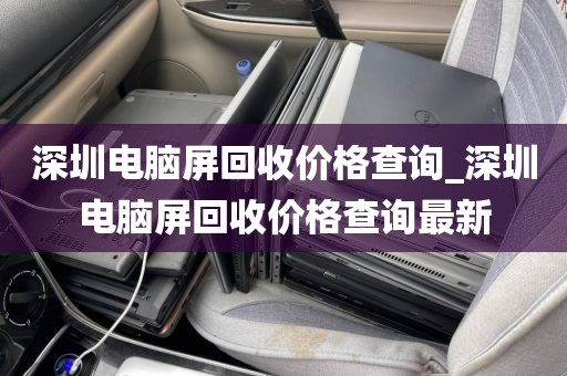 深圳电脑屏回收价格查询_深圳电脑屏回收价格查询最新