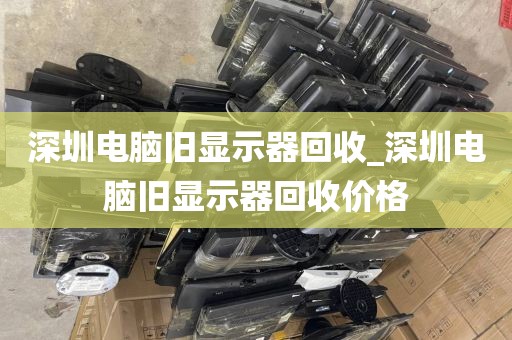 深圳电脑旧显示器回收_深圳电脑旧显示器回收价格