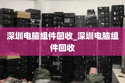 深圳电脑组件回收_深圳电脑组件回收