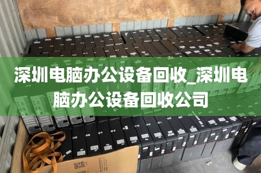 深圳电脑办公设备回收_深圳电脑办公设备回收公司