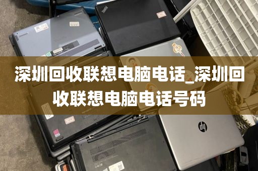 深圳回收联想电脑电话_深圳回收联想电脑电话号码