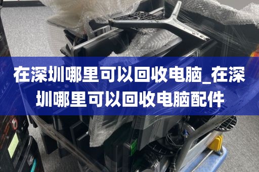 在深圳哪里可以回收电脑_在深圳哪里可以回收电脑配件