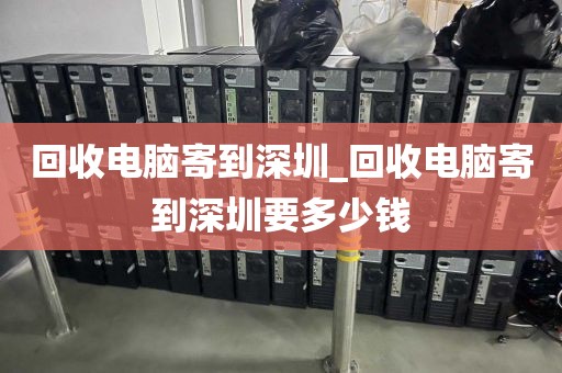 回收电脑寄到深圳_回收电脑寄到深圳要多少钱