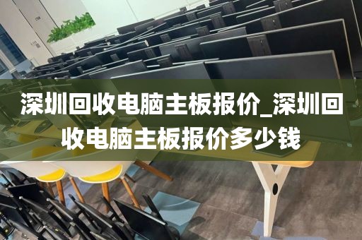 深圳回收电脑主板报价_深圳回收电脑主板报价多少钱