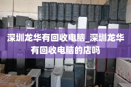 深圳龙华有回收电脑_深圳龙华有回收电脑的店吗