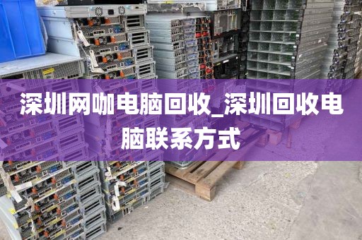 深圳网咖电脑回收_深圳回收电脑联系方式