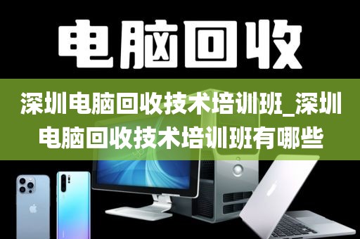 深圳电脑回收技术培训班_深圳电脑回收技术培训班有哪些