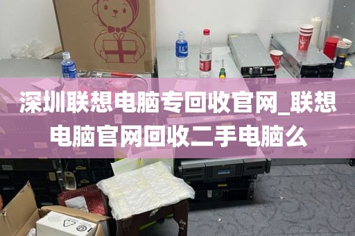 深圳联想电脑专回收官网_联想电脑官网回收二手电脑么