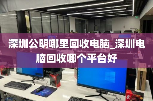 深圳公明哪里回收电脑_深圳电脑回收哪个平台好