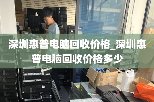 深圳惠普电脑回收价格_深圳惠普电脑回收价格多少