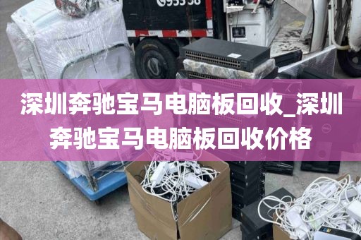 深圳奔驰宝马电脑板回收_深圳奔驰宝马电脑板回收价格