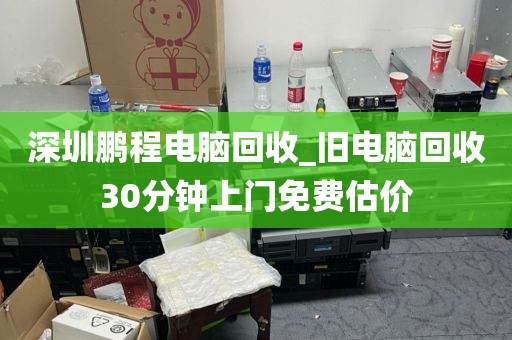 深圳鹏程电脑回收_旧电脑回收30分钟上门免费估价