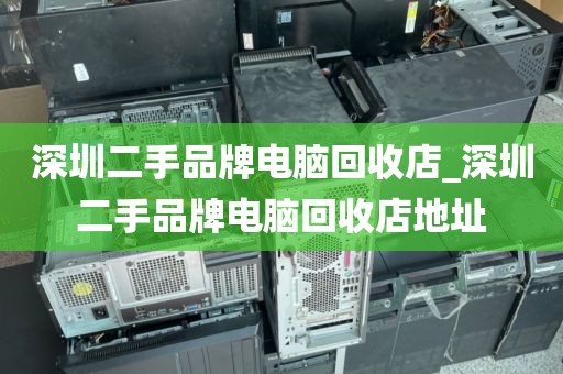 深圳二手品牌电脑回收店_深圳二手品牌电脑回收店地址