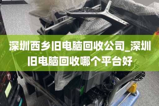 深圳西乡旧电脑回收公司_深圳旧电脑回收哪个平台好