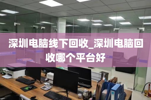 深圳电脑线下回收_深圳电脑回收哪个平台好