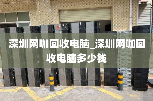 深圳网咖回收电脑_深圳网咖回收电脑多少钱