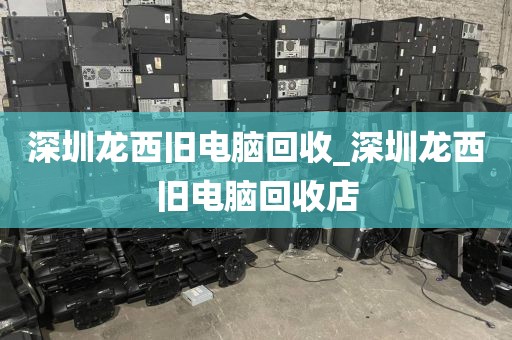 深圳龙西旧电脑回收_深圳龙西旧电脑回收店