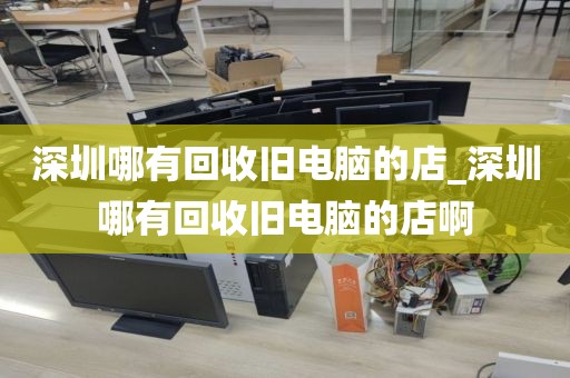 深圳哪有回收旧电脑的店_深圳哪有回收旧电脑的店啊