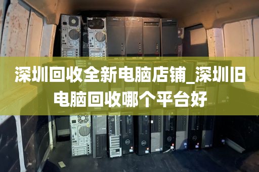 深圳回收全新电脑店铺_深圳旧电脑回收哪个平台好