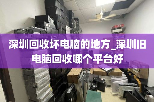 深圳回收坏电脑的地方_深圳旧电脑回收哪个平台好