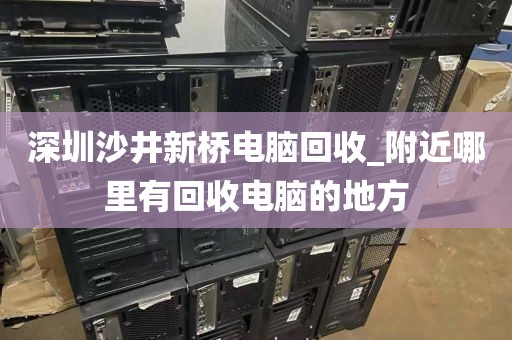 深圳沙井新桥电脑回收_附近哪里有回收电脑的地方