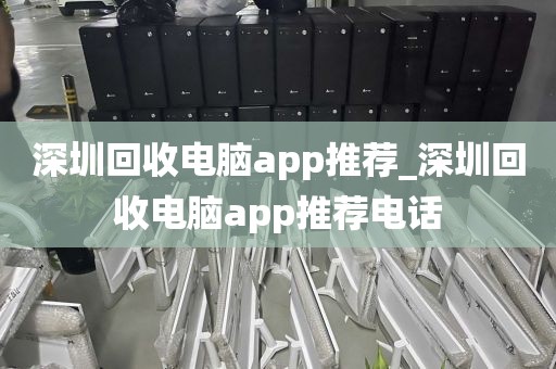 深圳回收电脑app推荐_深圳回收电脑app推荐电话