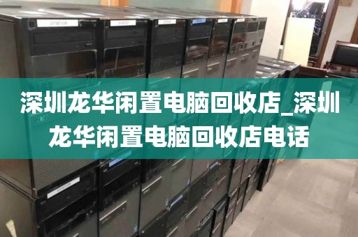 深圳龙华闲置电脑回收店_深圳龙华闲置电脑回收店电话