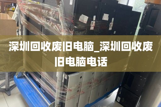 深圳回收废旧电脑_深圳回收废旧电脑电话