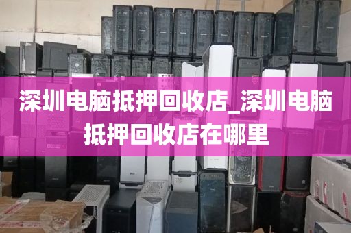 深圳电脑抵押回收店_深圳电脑抵押回收店在哪里