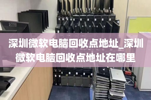 深圳微软电脑回收点地址_深圳微软电脑回收点地址在哪里