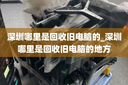 深圳哪里是回收旧电脑的_深圳哪里是回收旧电脑的地方