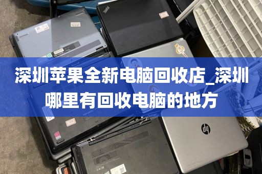 深圳苹果全新电脑回收店_深圳哪里有回收电脑的地方