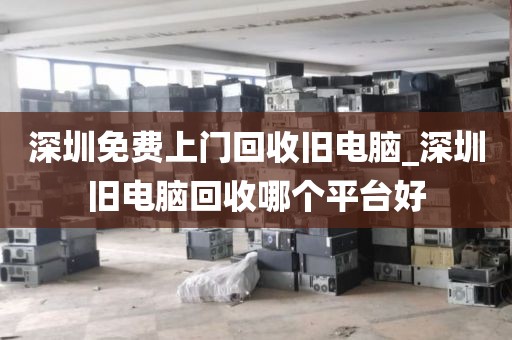 深圳免费上门回收旧电脑_深圳旧电脑回收哪个平台好